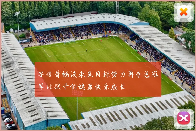 字母哥畅谈未来目标努力再夺总冠军让孩子们健康快乐成长