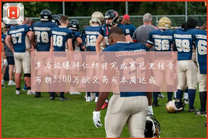 罗马诺曝拜仁即将完成塞巴里转会布朗5500万欧交易或本周达成