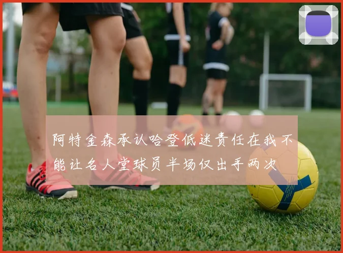 阿特金森承认哈登低迷责任在我不能让名人堂球员半场仅出手两次
