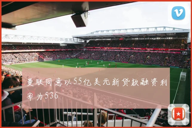 曼联同意以55亿美元新贷款融资利率为536