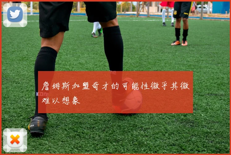 詹姆斯加盟奇才的可能性微乎其微难以想象