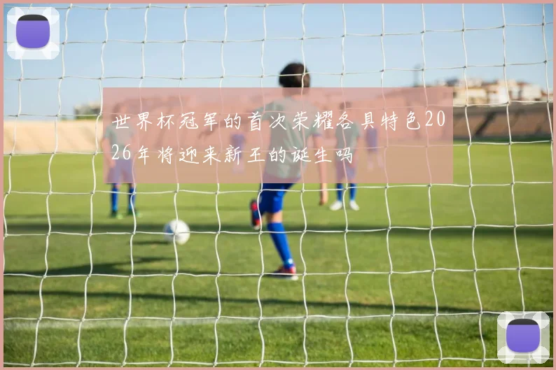 世界杯冠军的首次荣耀各具特色2026年将迎来新王的诞生吗