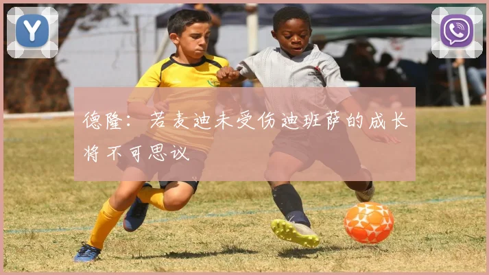 德隆：若麦迪未受伤迪班萨的成长将不可思议