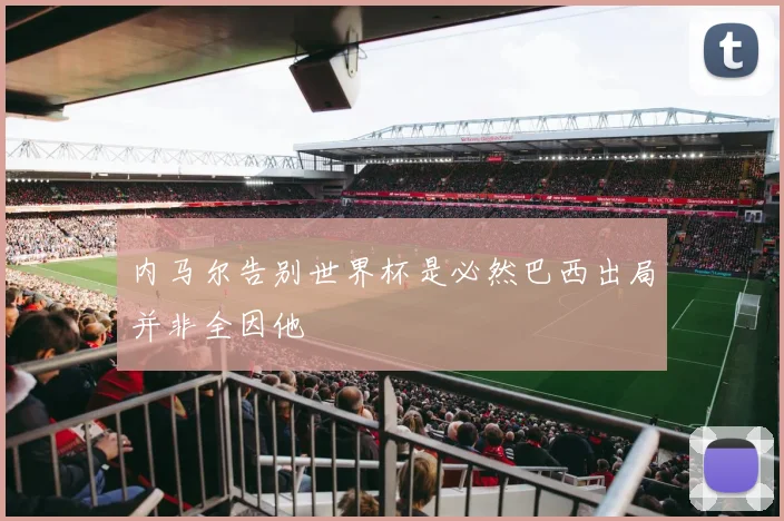 内马尔告别世界杯是必然巴西出局并非全因他