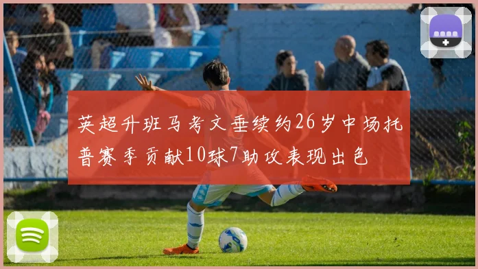 英超升班马考文垂续约26岁中场托普赛季贡献10球7助攻表现出色