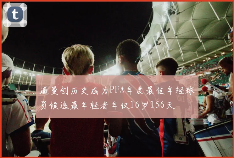 道曼创历史成为PFA年度最佳年轻球员候选最年轻者年仅16岁156天