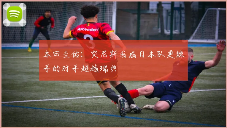 本田圭佑：突尼斯或成日本队更棘手的对手超越瑞典