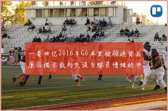 一哥回忆2016年G6库里被驱逐背后原因揭示裁判失误与球员情绪的冲突