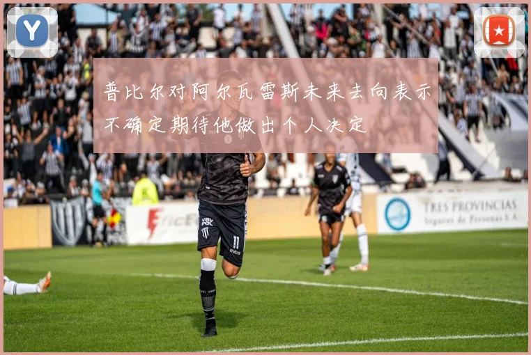 普比尔对阿尔瓦雷斯未来去向表示不确定期待他做出个人决定