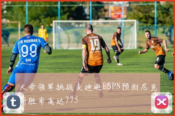 大帝领军挑战麦迪逊ESPN预测尼克斯胜率高达775