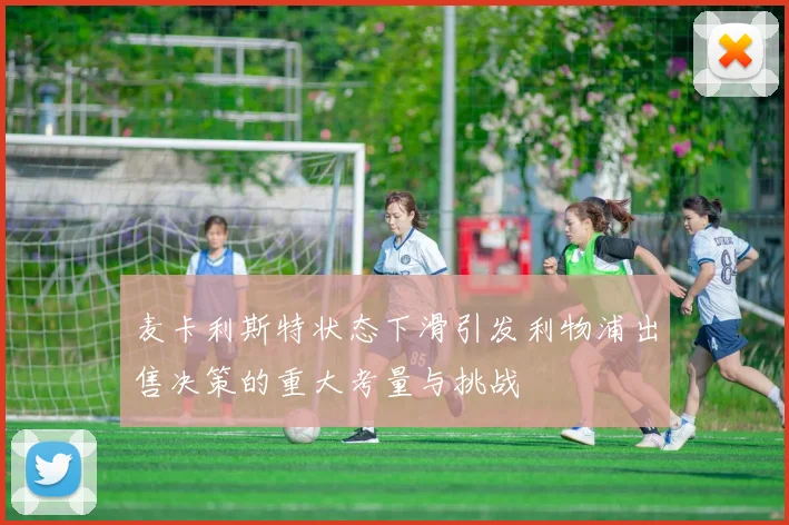 麦卡利斯特状态下滑引发利物浦出售决策的重大考量与挑战