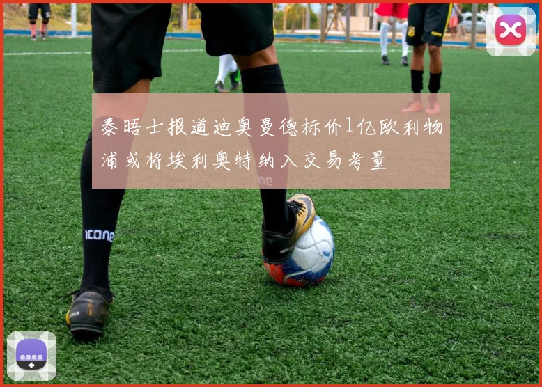 泰晤士报道迪奥曼德标价1亿欧利物浦或将埃利奥特纳入交易考量