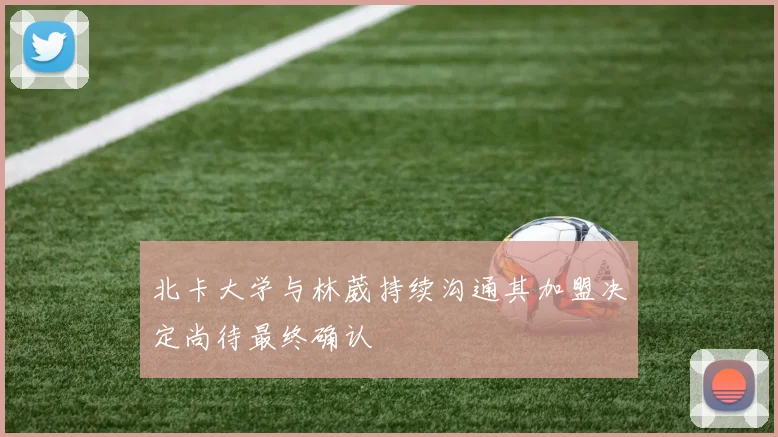 北卡大学与林葳持续沟通其加盟决定尚待最终确认