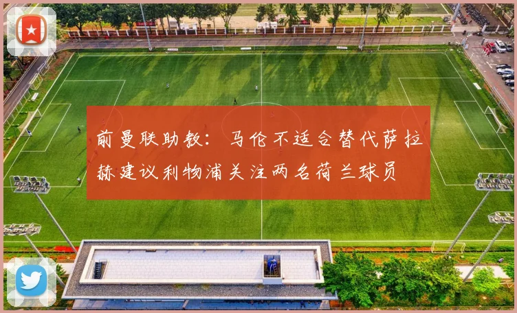 前曼联助教：马伦不适合替代萨拉赫建议利物浦关注两名荷兰球员