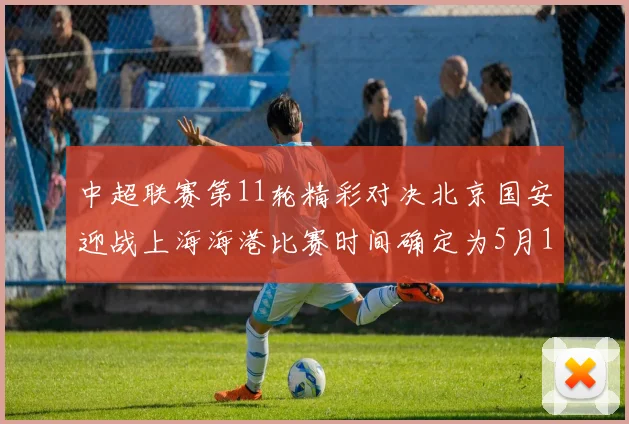中超联赛第11轮精彩对决北京国安迎战上海海港比赛时间确定为5月10日19点35分