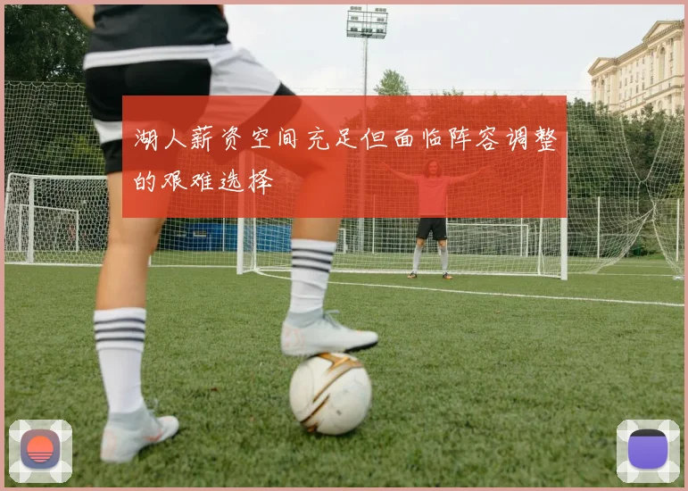 湖人薪资空间充足但面临阵容调整的艰难选择