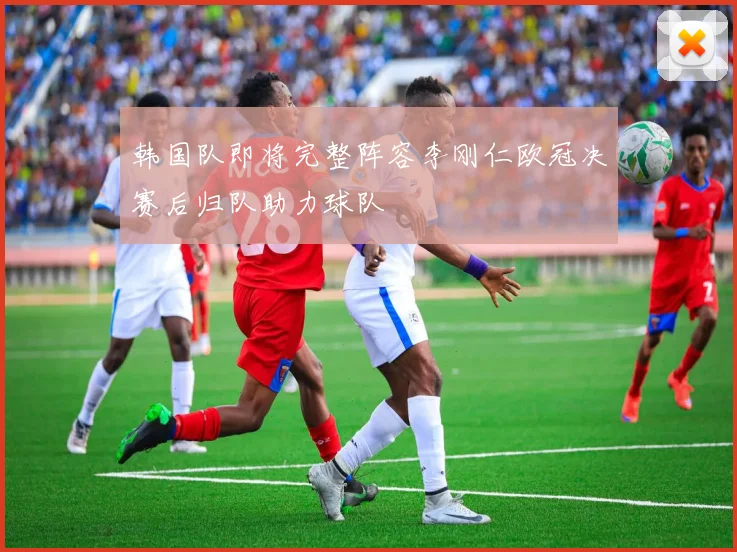 韩国队即将完整阵容李刚仁欧冠决赛后归队助力球队